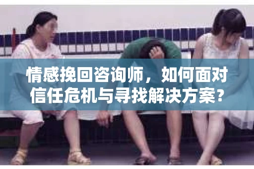 情感挽回咨询师,如何面对信任危机与寻找解决方案? 情感挽回咨询师,如何面对信任危机与寻找解决方案?