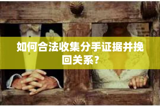 如何合法收集分手证据并挽回关系？