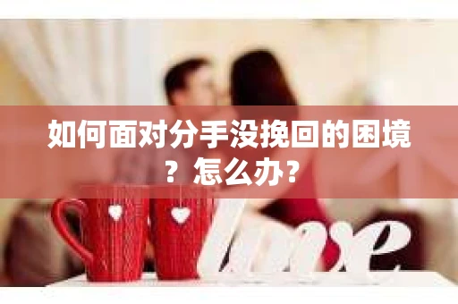 如何面对分手没挽回的困境？怎么办？