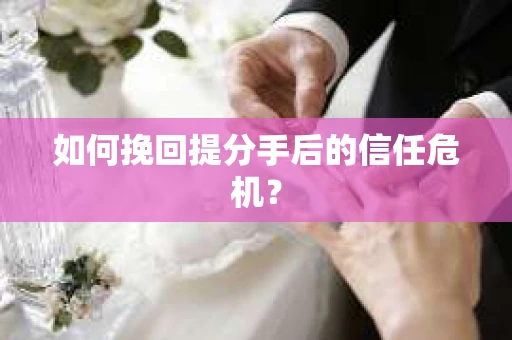 如何挽回提分手后的信任危机？
