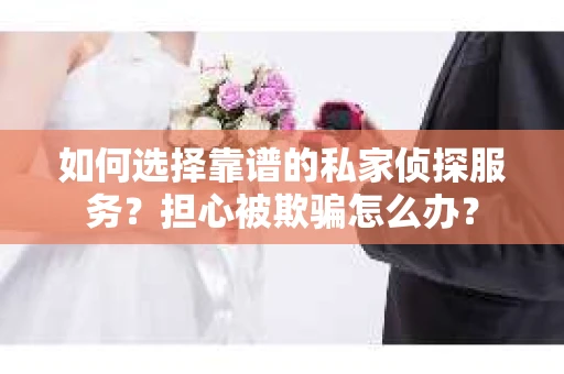 如何选择靠谱的私家侦探服务？担心被欺骗怎么办？