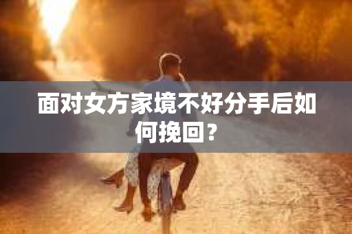 面对女方家境不好分手后如何挽回？