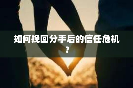 如何挽回分手后的信任危机? 如何挽回分手后的信任危机?