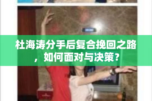 杜海涛分手后复合挽回之路，如何面对与决策？