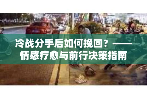 冷战分手后如何挽回？——情感疗愈与前行决策指南