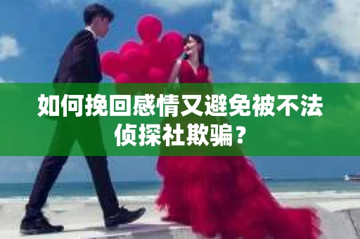 如何挽回感情又避免被不法侦探社欺骗？