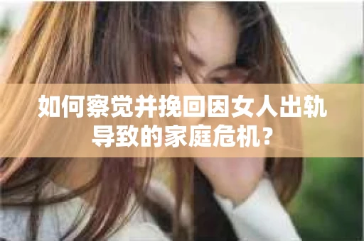 如何察觉并挽回因女人出轨导致的家庭危机？