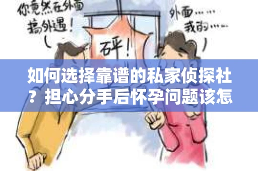 如何选择靠谱的私家侦探社?担心分手后怀孕问题该怎么办? 如何选择靠谱的私家侦探社?担心分手后怀孕问题该怎么办?