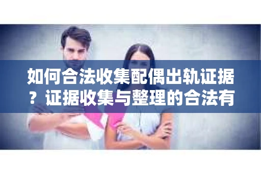 如何合法收集配偶出轨证据？证据收集与整理的合法有效策略