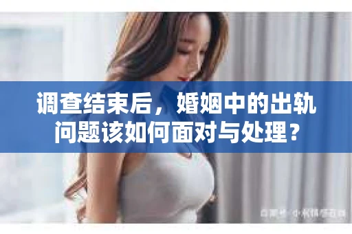 调查结束后，婚姻中的出轨问题该如何面对与处理？