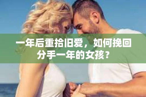 一年后重拾旧爱，如何挽回分手一年的女孩？