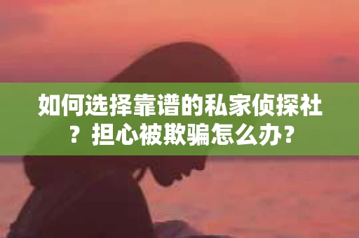 如何选择靠谱的私家侦探社？担心被欺骗怎么办？