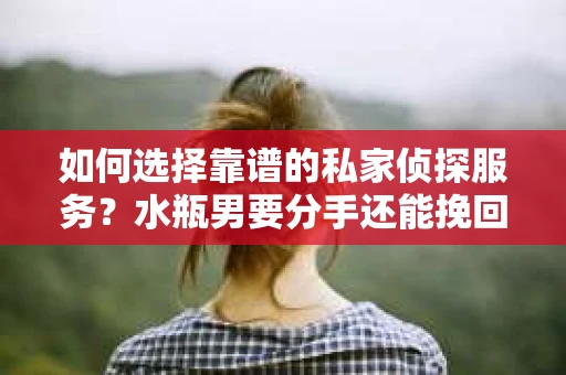 如何选择靠谱的私家侦探服务？水瓶男要分手还能挽回吗？