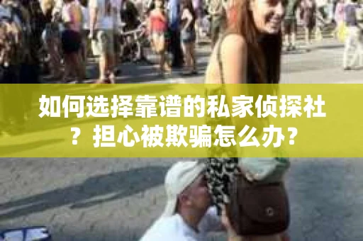 如何选择靠谱的私家侦探社？担心被欺骗怎么办？