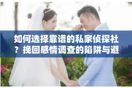 如何选择靠谱的私家侦探社？挽回感情调查的陷阱与避坑指南