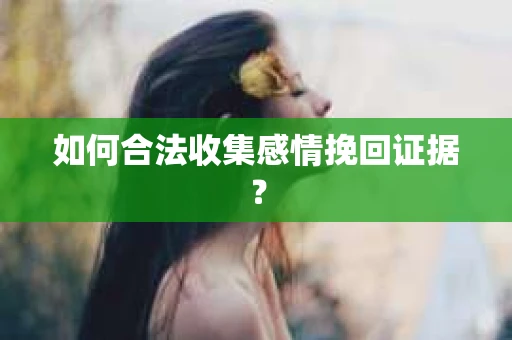 如何合法收集感情挽回证据？