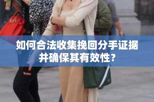 如何合法收集挽回分手证据并确保其有效性？