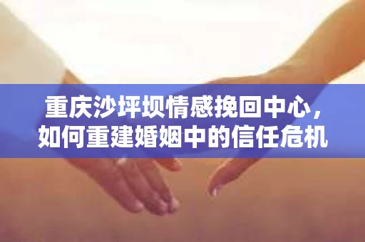 重庆沙坪坝情感挽回中心，如何重建婚姻中的信任危机？