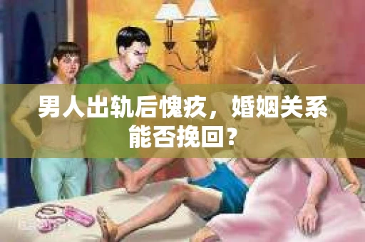 男人出轨后愧疚,婚姻关系能否挽回? 男人出轨后愧疚,婚姻关系能否挽回?