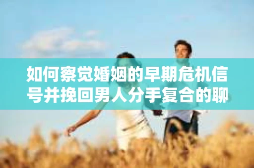 如何察觉婚姻的早期危机信号并挽回男人分手复合的聊天技巧？
