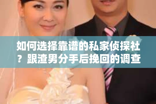 如何选择靠谱的私家侦探社？跟渣男分手后挽回的调查服务怎么办？