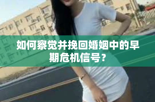 如何察觉并挽回婚姻中的早期危机信号？