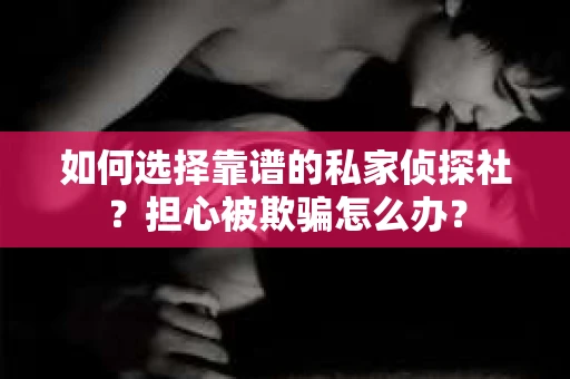 如何选择靠谱的私家侦探社？担心被欺骗怎么办？