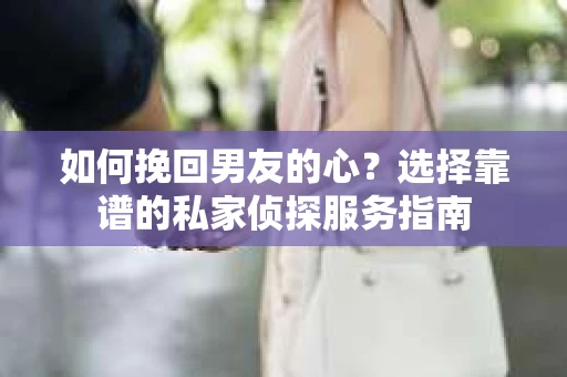 如何挽回男友的心？选择靠谱的私家侦探服务指南
