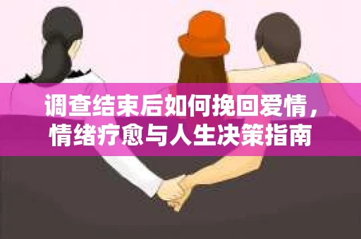 调查结束后如何挽回爱情,情绪疗愈与人生决策指南 调查结束后如何挽回爱情,情绪疗愈与人生决策指南
