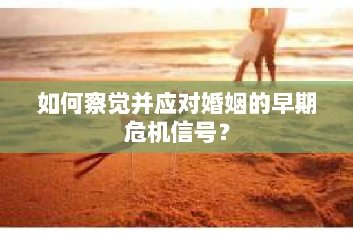 如何察觉并应对婚姻的早期危机信号？