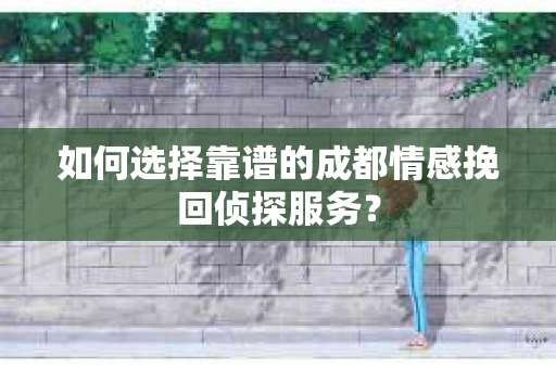 如何选择靠谱的成都情感挽回侦探服务？