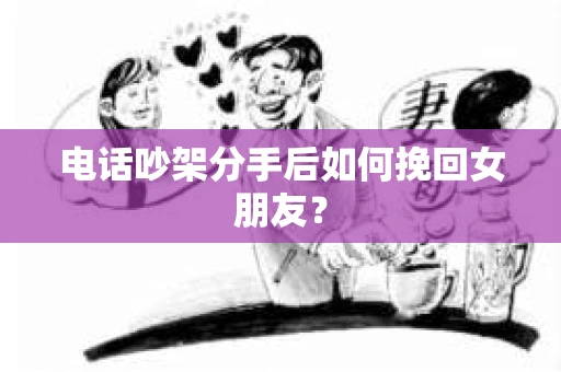 电话吵架分手后如何挽回女朋友？