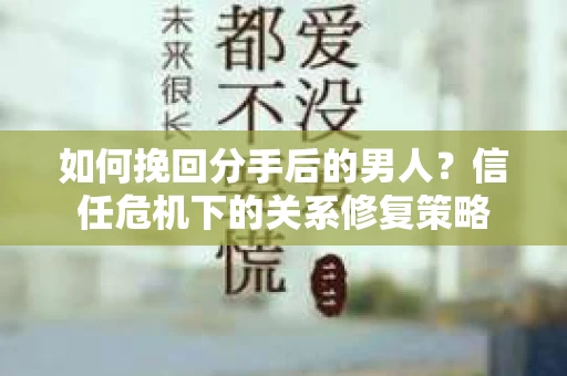 如何挽回分手后的男人？信任危机下的关系修复策略