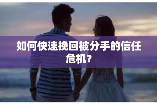 如何快速挽回被分手的信任危机？