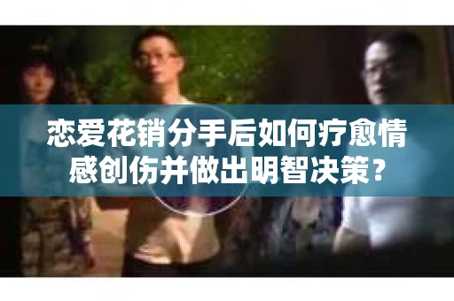 恋爱花销分手后如何疗愈情感创伤并做出明智决策？