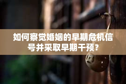 如何察觉婚姻的早期危机信号并采取早期干预？