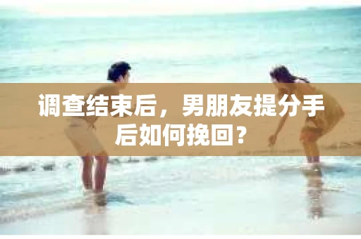 调查结束后，男朋友提分手后如何挽回？