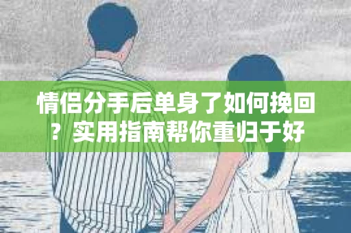情侣分手后单身了如何挽回?实用指南帮你重归于好 情侣分手后单身了如何挽回?实用指南帮你重归于好