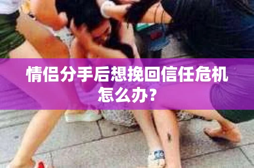情侣分手后想挽回信任危机怎么办? 情侣分手后想挽回信任危机怎么办?