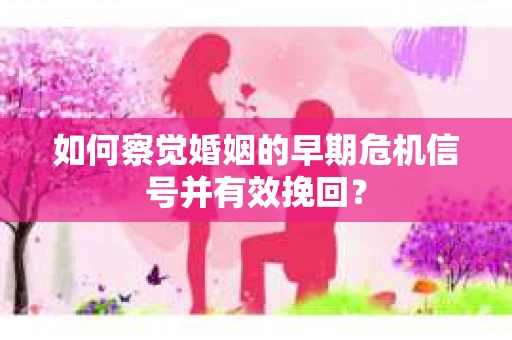 如何察觉婚姻的早期危机信号并有效挽回？