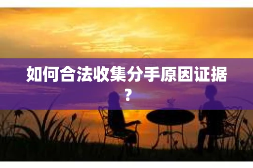 如何合法收集分手原因证据？