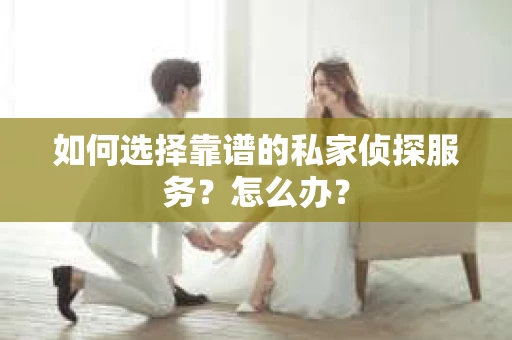 如何选择靠谱的私家侦探服务？怎么办？