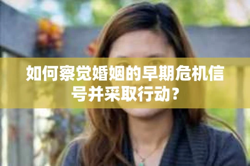如何察觉婚姻的早期危机信号并采取行动？
