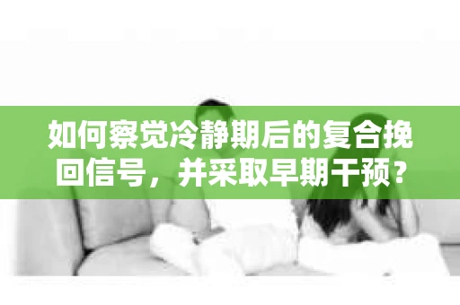 如何察觉冷静期后的复合挽回信号，并采取早期干预？