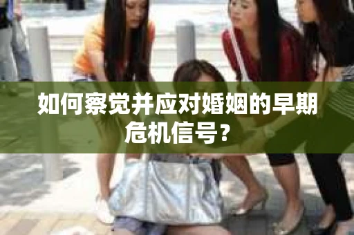 如何察觉并应对婚姻的早期危机信号？