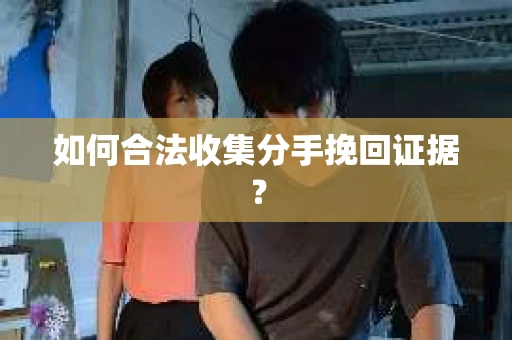 如何合法收集分手挽回证据？