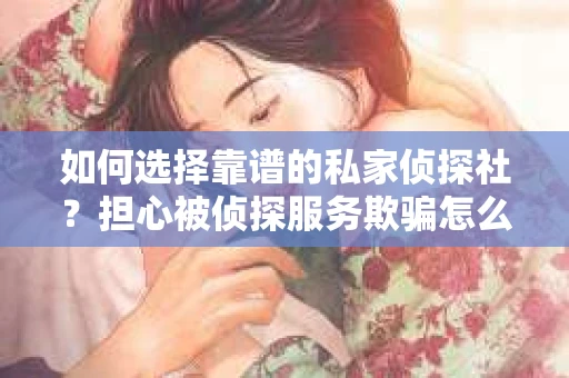 如何选择靠谱的私家侦探社？担心被侦探服务欺骗怎么办？