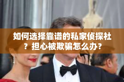 如何选择靠谱的私家侦探社？担心被欺骗怎么办？