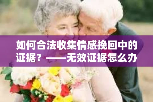 如何合法收集情感挽回中的证据？——无效证据怎么办？