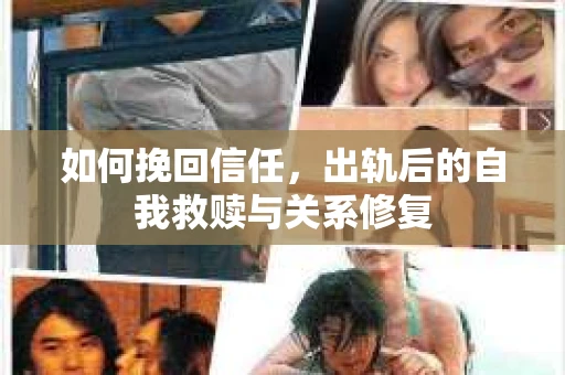 如何挽回信任，出轨后的自我救赎与关系修复